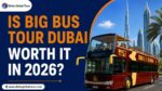Is Big Bus Tour Dubai Worth It in 2026?